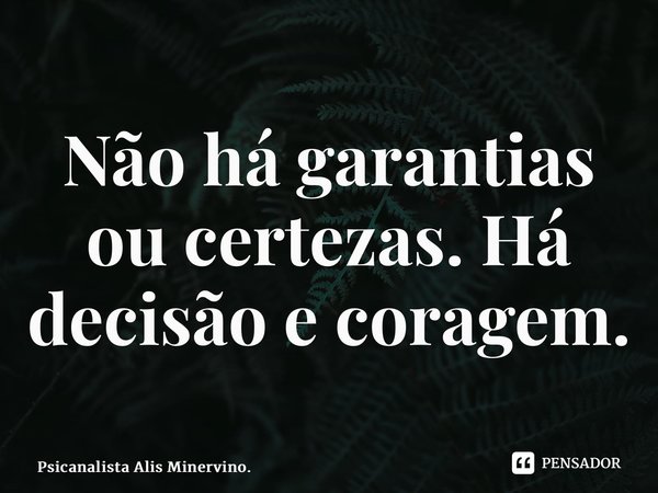 ⁠Não há garantias ou certezas.Há decisão e coragem.... Frase de Psicanalista Alis Minervino..