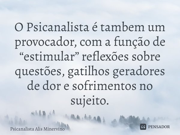 ⁠O Psicanalista é também um provocador, com a função de “estimular” reflexões sobre questões, gatilhos geradores de dor e sofrimentos no sujeito.... Frase de Psicanalista Alis Minervino.