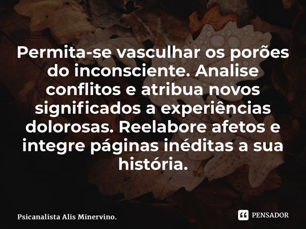 ⁠Permita-se vasculhar os porões do inconsciente. Analise conflitos e atribua novos significados a experiências dolorosas. Reelabore afetos e integre páginas iné... Frase de Psicanalista Alis Minervino..