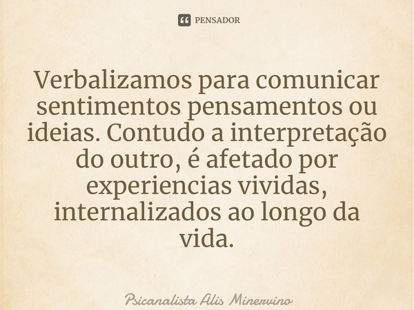Verbalizamos para comunicar sentimentos pensamentos ou ideias. Contudo a interpretação do outro, é afetado por experiencias vividas, internalizados ao longo da ... Frase de Psicanalista Alis Minervino.