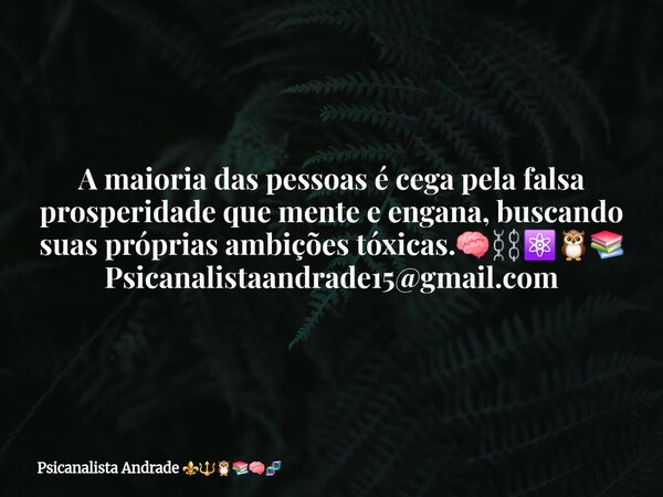 A maioria das pessoas é cega pela falsa prosperidade que mente e engana, buscando suas próprias ambições tóxicas.🧠⛓️⚛️🦉📚 Psicanalistaandrade15@gmail.com... Frase de Psicanalista Andrade.
