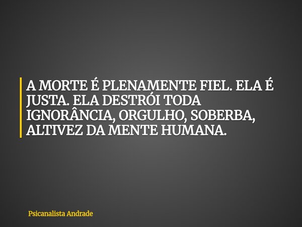 A MORTE É PLENAMENTE FIEL. ELA É JUSTA. ELA DESTRÓI TODA IGNORÂNCIA, ORGULHO, SOBERBA, ALTIVEZ DA MENTE HUMANA.... Frase de Psicanalista Andrade.
