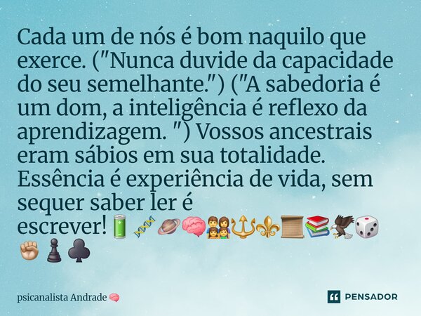⁠Cada um de nós é bom naquilo que exerce. ("Nunca duvide da capacidade do seu semelhante. ") ("A sabedoria é um dom, a inteligência é reflexo da ... Frase de psicanalista Andrade.