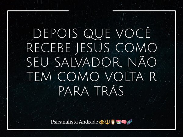 DEPOIS QUE VOCÊ RECEBE JESUS COMO SEU SALVADOR, NÃO TEM COMO VOLTA R PARA TRÁS.... Frase de Psicanalista Andrade.