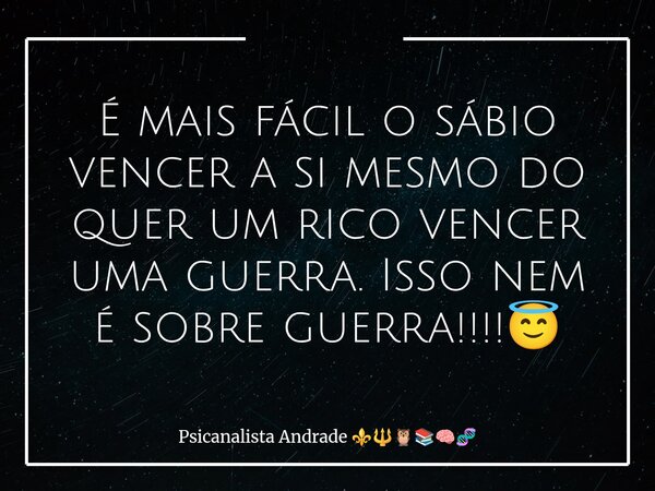 É mais fácil o sábio vencer a si mesmo do quer um rico vencer uma guerra. Isso nem é sobre guerra!!!!😇... Frase de Psicanalista Andrade.