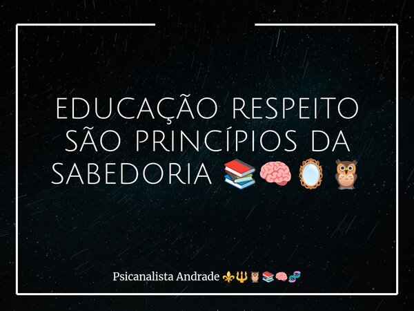 EDUCAÇÃO RESPEITO SÃO PRINCÍPIOS DA SABEDORIA 📚🧠🪞🦉... Frase de Psicanalista Andrade.