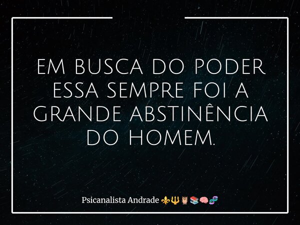 EM BUSCA DO PODER ESSA SEMPRE FOI A GRANDE ABSTINÊNCIA DO HOMEM.... Frase de Psicanalista Andrade.