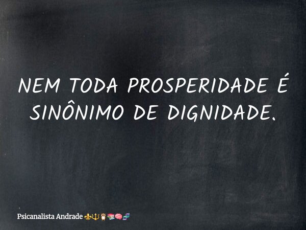 NEM TODA PROSPERIDADE É SINÔNIMO DE DIGNIDADE.... Frase de Psicanalista Andrade.