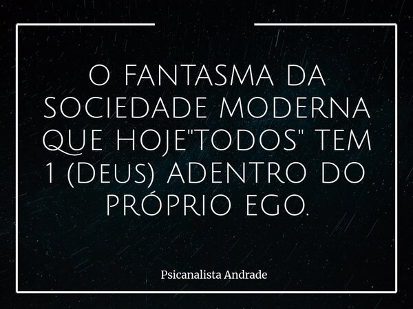 ⁠O FANTASMA DA SOCIEDADE MODERNA QUE HOJE "TODOS" TEM 1 (Deus) ADENTRO DO PRÓPRIO EGO.... Frase de Psicanalista Andrade.