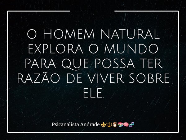 O HOMEM NATURAL EXPLORA O MUNDO PARA QUE POSSA TER RAZÃO DE VIVER SOBRE ELE.... Frase de Psicanalista Andrade.