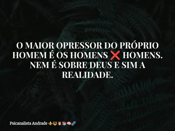O MAIOR OPRESSOR DO PRÓPRIO HOMEM É OS HOMENS ❌ HOMENS. NEM É SOBRE DEUS E SIM A REALIDADE.... Frase de Psicanalista Andrade.