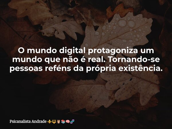 O mundo digital protagoniza um mundo que não é real. Tornando-se pessoas reféns da própria existência.... Frase de Psicanalista Andrade.