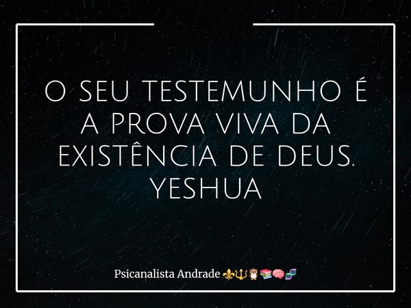 O SEU TESTEMUNHO É A PROVA VIVA DA EXISTÊNCIA DE DEUS. YESHUA... Frase de Psicanalista Andrade.