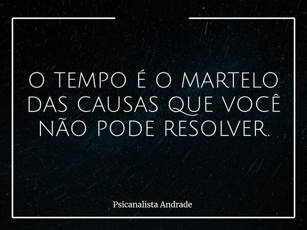 O TEMPO É O MARTELO DAS CAUSAS QUE VOCÊ NÃO PODE RESOLVER.... Frase de Psicanalista Andrade.