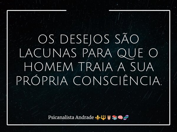 OS DESEJOS SÃO LACUNAS PARA QUE O HOMEM TRAIA A SUA PRÓPRIA CONSCIÊNCIA.... Frase de Psicanalista Andrade.