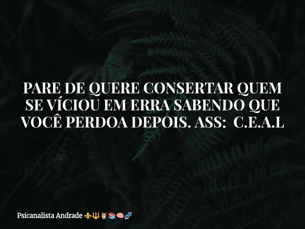 PARE DE QUERE CONSERTAR QUEM SE VÍCIOU EM ERRA SABENDO QUE VOCÊ PERDOA DEPOIS. ASS: C.E.A.L... Frase de Psicanalista Andrade.