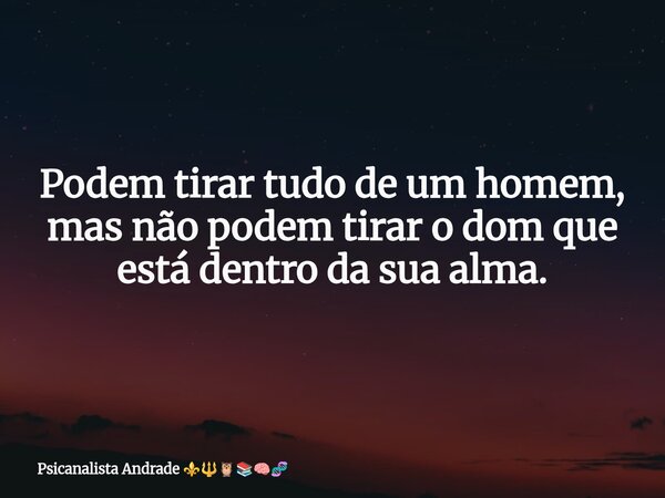 Podem tirar tudo de um homem, mas não podem tirar o dom que está dentro da sua alma.... Frase de Psicanalista Andrade.