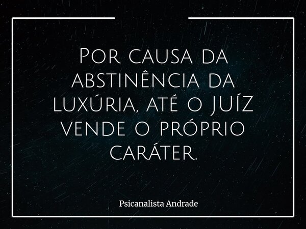 Por causa da abstinência da luxúria, até o JUÍZ vende o próprio caráter.... Frase de Psicanalista Andrade.