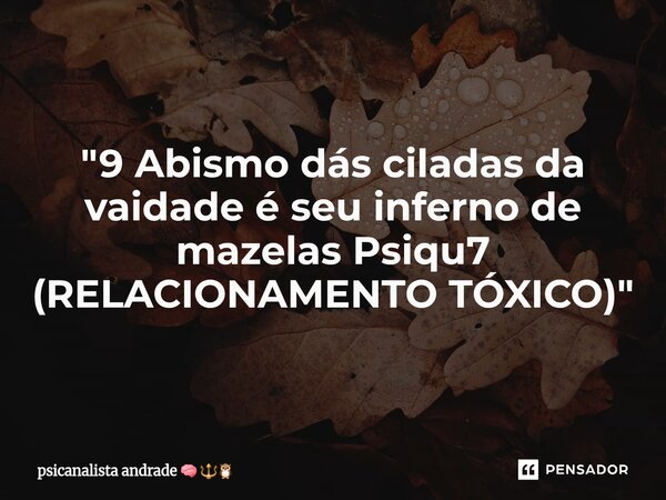 ⁠"9 Abismo dás ciladas da vaidade é seu inferno de mazelas Psiqu7 (RELACIONAMENTO TÓXICO)"... Frase de psicanalista andrade.