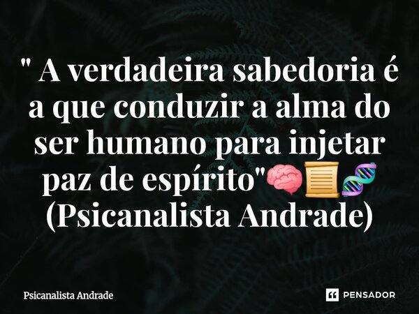 ⁠" A verdadeira sabedoria é a que conduzir a alma do ser humano para injetar paz de espírito"🧠📜🧬 (Psicanalista Andrade)... Frase de Psicanalista Andrade.