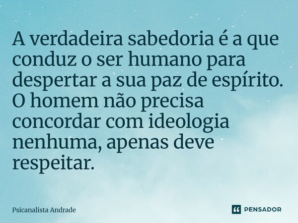 A verdadeira sabedoria é a que conduz o ser humano para despertar a sua paz de espírito. O homem não precisa concordar com ideologia nenhuma, apenas deve respei... Frase de Psicanalista Andrade.