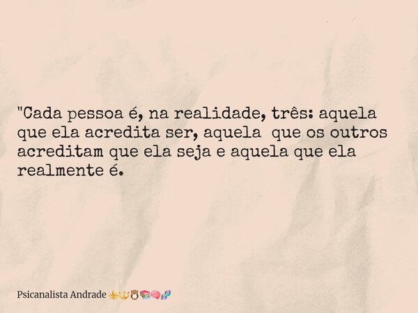 "Cada pessoa é, na realidade, três: aquela que ela acredita ser, aquela que os outros acreditam que ela seja e aquela que ela realmente é.... Frase de Psicanalista Andrade.