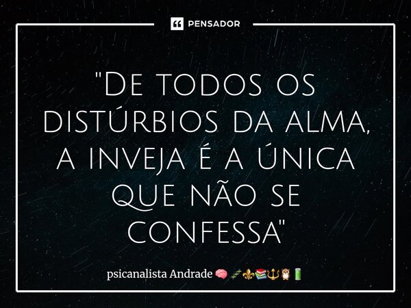 ⁠ "De todos os distúrbios da alma, a inveja é a única que não se confessa"... Frase de psicanalista Andrade.