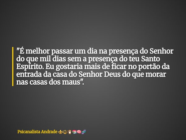 "É melhor passar um dia na presença do Senhor do que mil dias sem a presença do teu Santo Espírito. Eu gostaria mais de ficar no portão da entrada da casa ... Frase de Psicanalista Andrade.