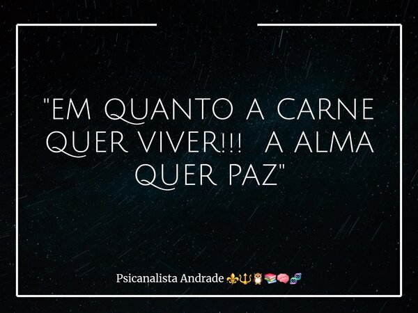 "EM QUANTO A CARNE QUER VIVER!!! A ALMA QUER PAZ"... Frase de Psicanalista Andrade.