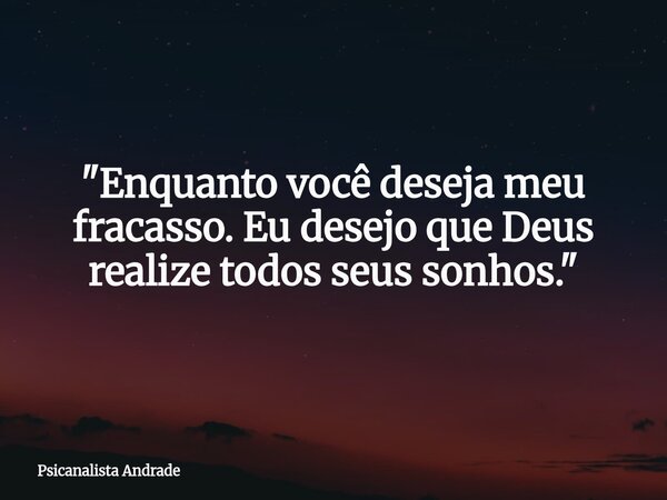 ⁠"Enquanto você deseja meu fracasso. Eu desejo que Deus realize todos seus sonhos. "... Frase de Psicanalista Andrade.