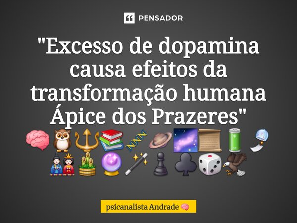 "Excesso de dopamina causa efeitos da transformação humana Ápice dos Prazeres" 🧠🦉🔱📚🧬🪐🌌📜🔋🎐🎎🎍🔮🪄♟️♣️🎲🦅... Frase de psicanalista Andrade.