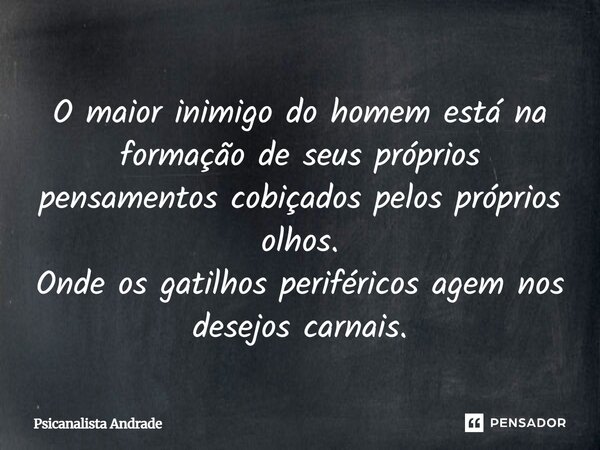 O maior inimigo do homem está na formação de seus próprios pensamentos cobiçados pelos próprios olhos. Onde os gatilhos periféricos agem nos desejos carnais.... Frase de Psicanalista Andrade.