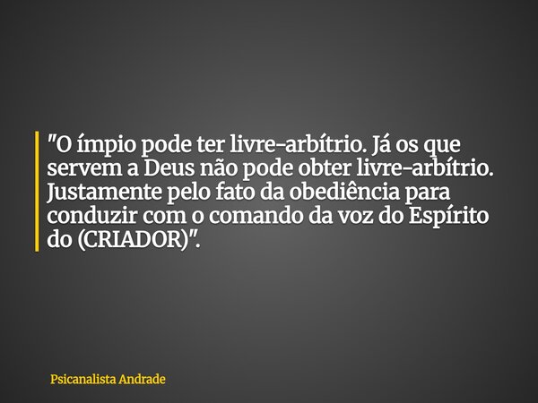 "O ímpio pode ter livre-arbítrio. Já os que servem a Deus não pode obter livre-arbítrio. Justamente pelo fato da obediência para conduzir com o comando da ... Frase de Psicanalista Andrade.