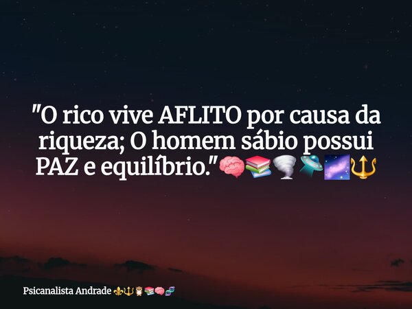 "O rico vive AFLITO por causa da riqueza; O homem sábio possui PAZ e equilíbrio."🧠📚🌪🛸🌌🔱... Frase de Psicanalista Andrade.
