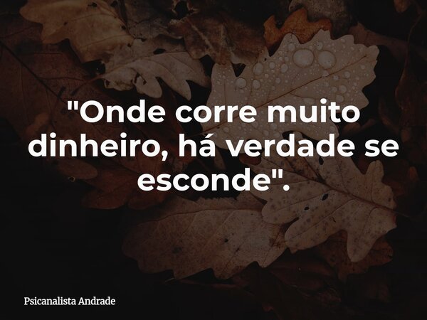 "Onde corre muito dinheiro, há verdade se esconde".... Frase de Psicanalista Andrade.