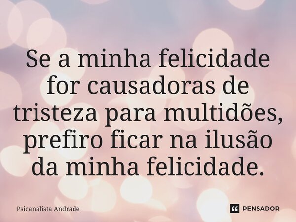 ⁠Se a minha felicidade for causadoras de tristeza para multidões, prefiro ficar na ilusão da minha felicidade.... Frase de Psicanalista Andrade.
