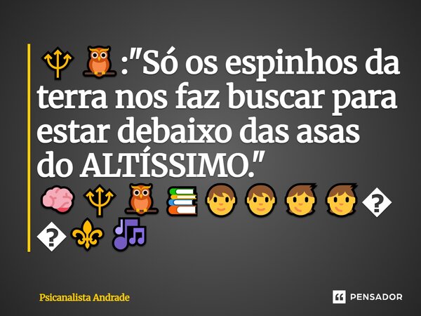 🔱🦉:"Só os espinhos da terra nos faz buscar para estar debaixo das asas do ALTÍSSIMO." 🧠🔱🦉📚🧑‍🧑‍🧒‍🧒🌠⚜️🎶... Frase de Psicanalista Andrade.