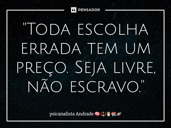 ⁠"Toda escolha errada tem um preço. Seja livre, não escravo. "... Frase de psicanalista Andrade.