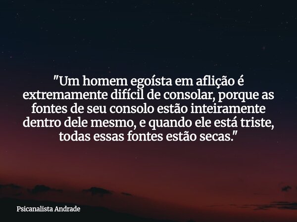 "Um homem egoísta em aflição é extremamente difícil de consolar, porque as fontes de seu consolo estão inteiramente dentro dele mesmo, e quando ele está tr... Frase de Psicanalista Andrade.