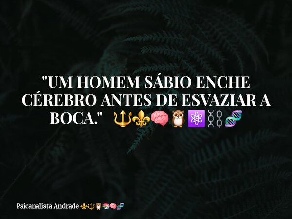 "UM HOMEM SÁBIO ENCHE CÉREBRO ANTES DE ESVAZIAR A BOCA." 🔱⚜️🧠🦉⚛️⛓️🧬... Frase de Psicanalista Andrade.