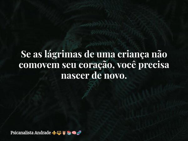 Se as lágrimas de uma criança não comovem seu coração, você precisa nascer de novo.... Frase de Psicanalista Andrade.