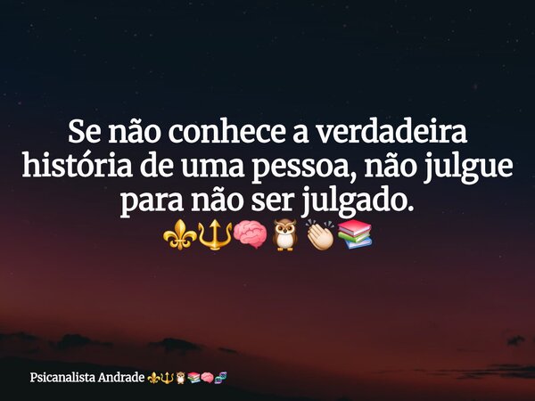 Se não conhece a verdadeira história de uma pessoa, não julgue para não ser julgado. ⚜️🔱🧠🦉👏🏻📚... Frase de Psicanalista Andrade.