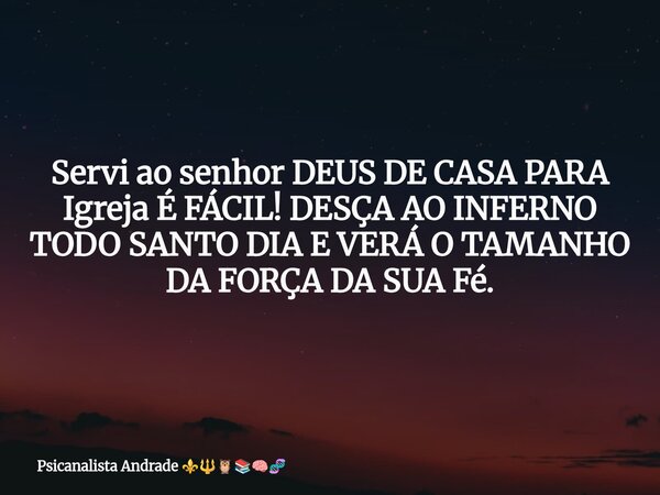 Servi ao senhor DEUS DE CASA PARA Igreja É FÁCIL! DESÇA AO INFERNO TODO SANTO DIA E VERÁ O TAMANHO DA FORÇA DA SUA Fé.... Frase de Psicanalista Andrade.