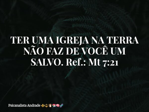 TER UMA IGREJA NA TERRA NÃO FAZ DE VOCÊ UM SALVO. Ref.: Mt 7:21... Frase de Psicanalista Andrade.