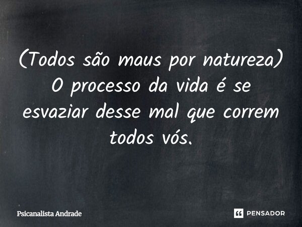 (Todos são maus por natureza) O processo da vida é se esvaziar desse mal que correm todos vós.... Frase de Psicanalista Andrade.