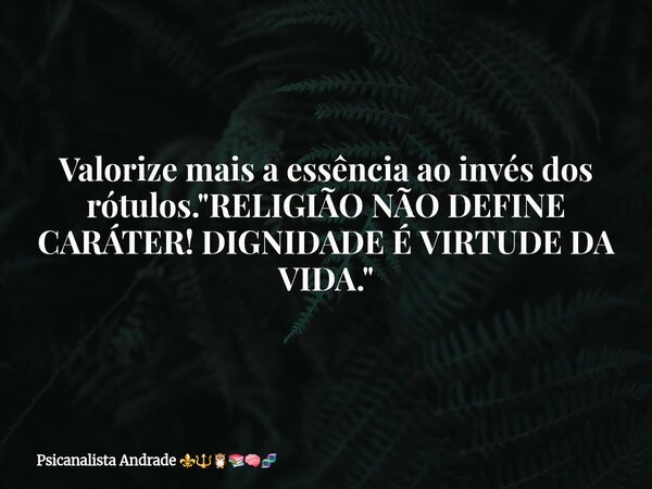 Valorize mais a essência ao invés dos rótulos. "RELIGIÃO NÃO DEFINE CARÁTER! DIGNIDADE É VIRTUDE DA VIDA."... Frase de Psicanalista Andrade.
