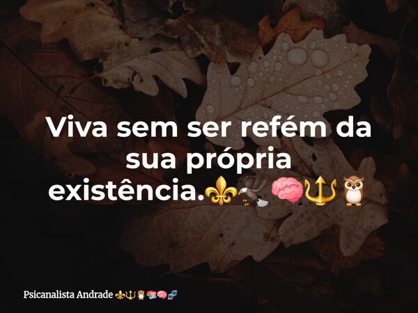Viva sem ser refém da sua própria existência.⚜️🦅🧠🔱🦉... Frase de Psicanalista Andrade.