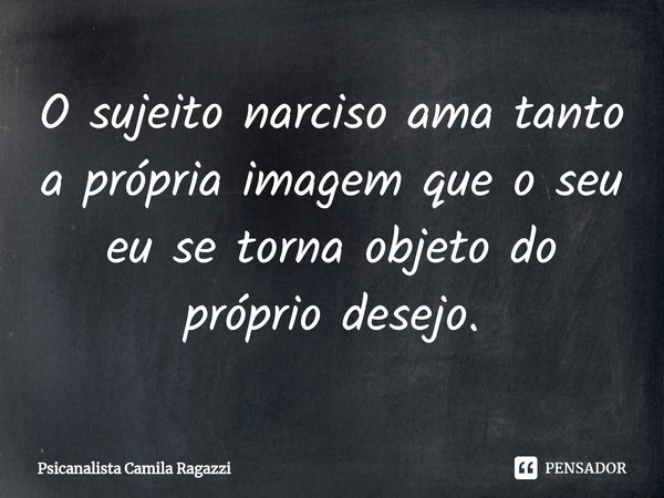 ⁠O sujeito narciso ama tanto a própria imagem que o seu eu se torna objeto do próprio desejo.... Frase de Psicanalista Camila Ragazzi.