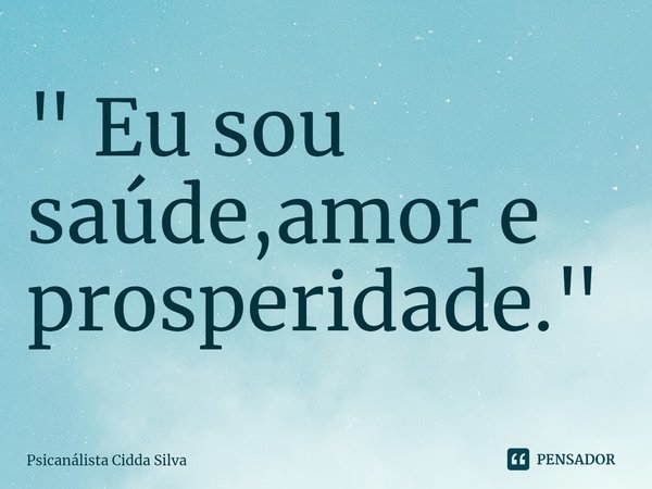" ⁠Eu sou saúde,amor e prosperidade. "... Frase de Psicanálista Cidda Silva.
