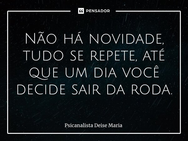 Não há novidade, tudo se repete, até que um dia você decide sair da roda.⁠... Frase de Psicanalista Deise Maria.